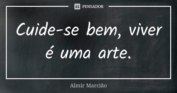 Cuide-se bem, viver é uma arte.... Frase de Almir Marcião.
