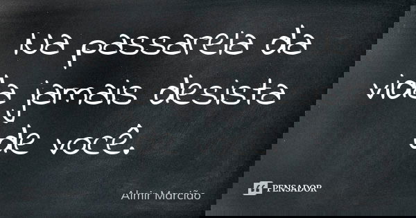 Na passarela da vida jamais desista de você.... Frase de Almir Marcião.