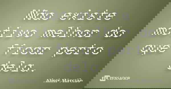 Não existe motivo melhor do que ficar perto dela.... Frase de Almir Marcião.