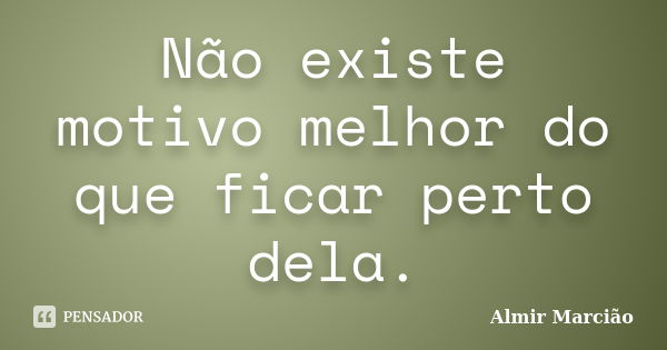 Não existe motivo melhor do que ficar perto dela.... Frase de Almir Marcião.