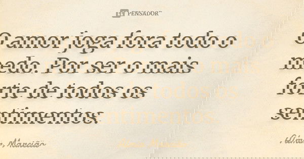 O amor joga fora todo o medo. Por ser o mais forte de todos os sentimentos.... Frase de Almir Marcião.