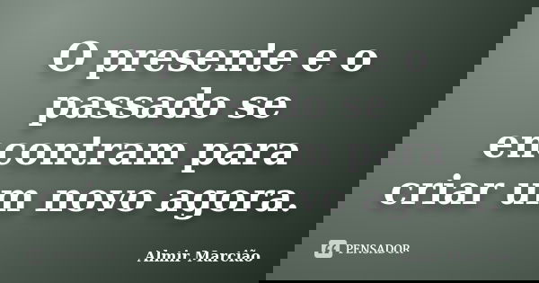 O presente e o passado se encontram para criar um novo agora.... Frase de Almir Marcião.