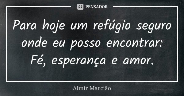 Para hoje um refúgio seguro onde eu posso encontrar: Fé, esperança e amor.... Frase de Almir Marcião.