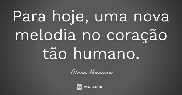 Para hoje, uma nova melodia no coração tão humano.... Frase de Almir Marcião.