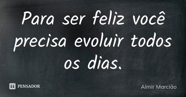 Para ser feliz você precisa evoluir todos os dias.... Frase de Almir Marcião.