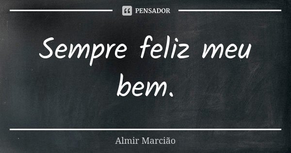 Sempre feliz meu bem.... Frase de Almir Marcião.