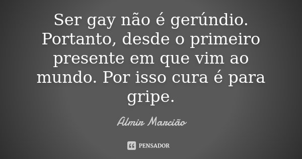 Ser gay não é gerúndio. Portanto, desde o primeiro presente em que vim ao mundo. Por isso cura é para gripe.... Frase de Almir Marcião.