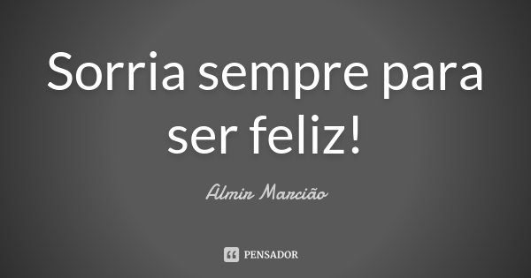 Sorria sempre para ser feliz!... Frase de Almir Marcião.