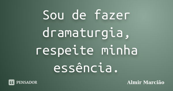 Sou de fazer dramaturgia, respeite minha essência.... Frase de Almir Marcião.