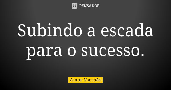 Subindo a escada para o sucesso.... Frase de Almir Marcião.