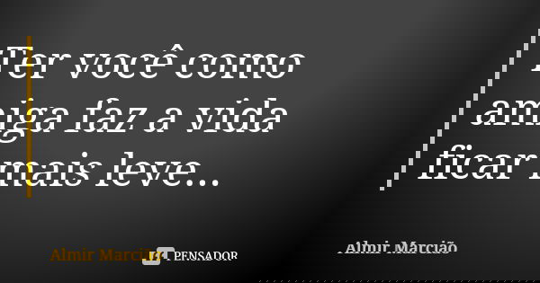 Ter você como amiga faz a vida ficar mais leve...... Frase de Almir Marcião.