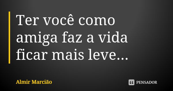 Ter você como amiga faz a vida ficar mais leve...... Frase de Almir Marcião.