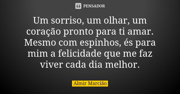 Um sorriso, um olhar, um coração pronto para ti amar. Mesmo com espinhos, és para mim a felicidade que me faz viver cada dia melhor.... Frase de Almir Marcião.