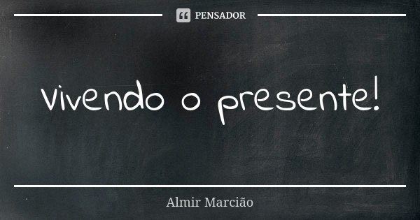 Vivendo o presente!... Frase de Almir Marcião.