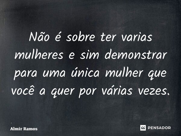 Não é sobre ter varias mulheres e sim demonstrar para uma única mulher que você a quer por várias vezes.... Frase de Almir.