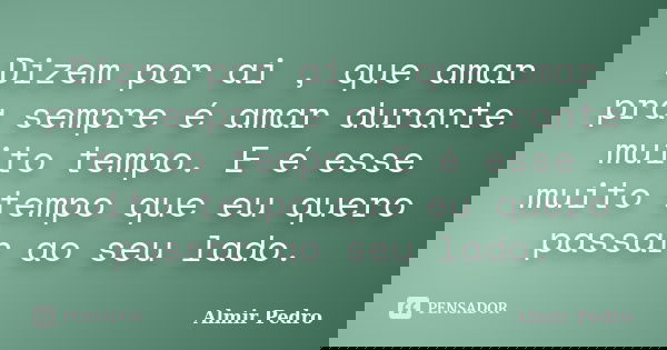 Dizem por ai , que amar pra sempre é amar durante muito tempo. E é esse muito tempo que eu quero passar ao seu lado.... Frase de Almir Pedro.