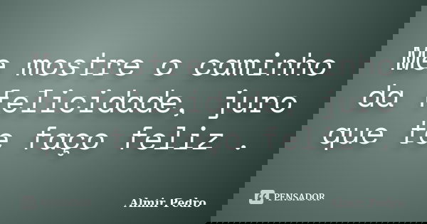 Me mostre o caminho da felicidade, juro que te faço feliz .... Frase de Almir Pedro.