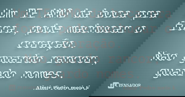 Um TE AMO da boca pra fora, pode machucar o coração. Nao guardo rancor, guardo nomes.... Frase de Almir Pedro meio k.
