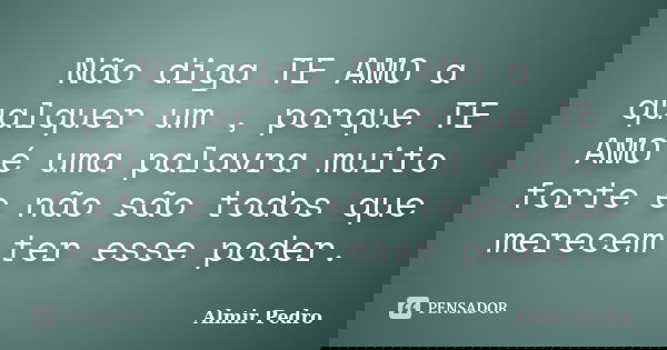 Não diga TE AMO a qualquer um , porque TE AMO é uma palavra muito forte e não são todos que merecem ter esse poder.... Frase de Almir Pedro.