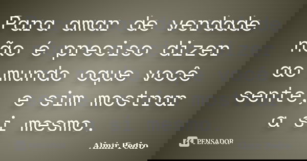 Para amar de verdade não é preciso dizer ao mundo oque você sente, e sim mostrar a si mesmo.... Frase de Almir Pedro.