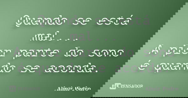 Quando se está mal... A pior parte do sono é quando se acorda.... Frase de Almir Pedro.
