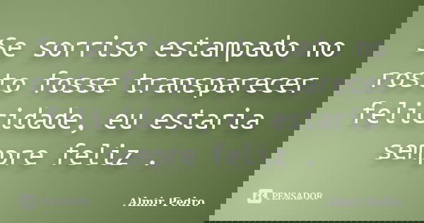Se sorriso estampado no rosto fosse transparecer felicidade, eu estaria sempre feliz .... Frase de Almir Pedro.