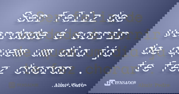 Ser feliz de verdade é sorrir de quem um dia já te fez chorar .... Frase de Almir Pedro.