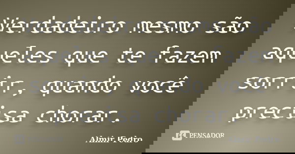 Verdadeiro mesmo são aqueles que te fazem sorrir, quando você precisa chorar.... Frase de Almir Pedro.