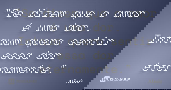 "Se dizem que o amor é uma dor. Intaum quero sentir essa dor eternamente."... Frase de Almir.