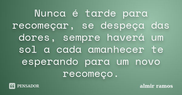 Nunca é tarde para recomeçar, se despeça das dores, sempre haverá um sol a cada amanhecer te esperando para um novo recomeço.... Frase de Almir Ramos.