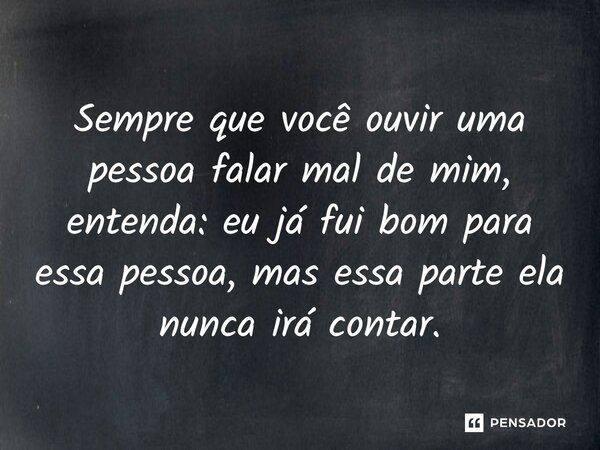 Sempre que você ouvir uma pessoa falar mal de mim, entenda: eu já fui bom para essa pessoa, mas essa parte ela nunca irá contar.