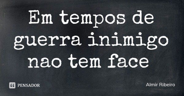 Em tempos de guerra inimigo nao tem face... Frase de Almir Ribeiro.