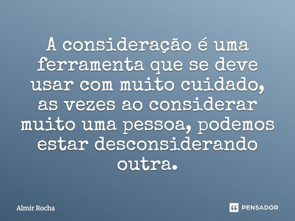 A consideração é uma ferramenta que se deve usar com muito cuidado, às vezes ao considerar muito uma pessoa, podemos estar desconsiderando outra.... Frase de Almir Rocha.