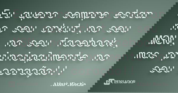 Eu quero sempre estar no seu orkut,no seu MSN, no seu facebook, mas principalmente no seu coração!!... Frase de Almir Rocha.