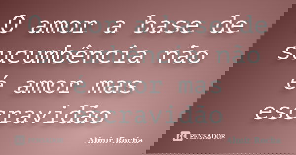 O amor a base de sucumbência não é amor mas escravidão... Frase de Almir Rocha.
