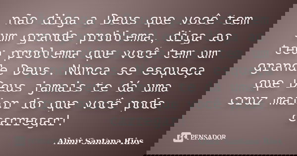 não diga a Deus que você tem um grande problema, diga ao teu problema que você tem um grande Deus. Nunca se esqueça que Deus jamais te dá uma cruz maior do que ... Frase de Almir Santana Rios.