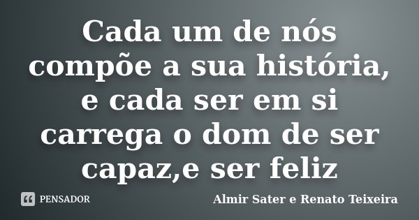 Cada um de nós compõe a sua história, e cada ser em si carrega o dom de ser capaz,e ser feliz... Frase de Almir Sater e Renato Teixeira.