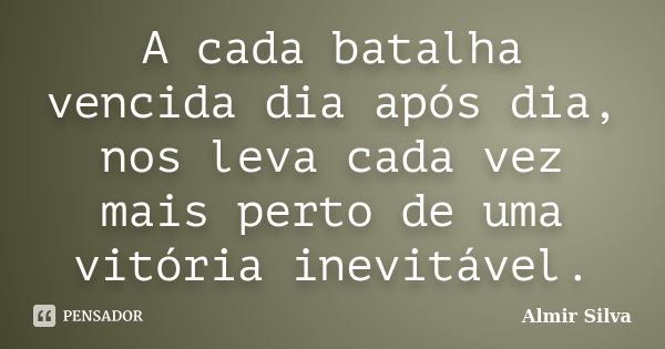 A cada batalha vencida dia após dia, nos leva cada vez mais perto de uma vitória inevitável.... Frase de Almir Silva.