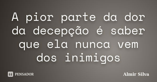 A pior parte da dor da decepção é saber que ela nunca vem dos inimigos... Frase de Almir Silva.