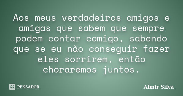 Aos meus verdadeiros amigos e amigas que sabem que sempre podem contar comigo, sabendo que se eu não conseguir fazer eles sorrirem, então choraremos juntos.... Frase de Almir Silva.