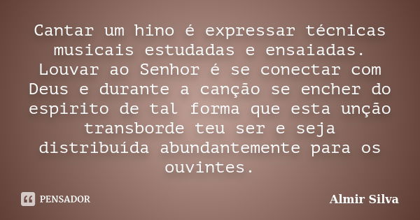 Cantar um hino é expressar técnicas musicais estudadas e ensaiadas. Louvar ao Senhor é se conectar com Deus e durante a canção se encher do espirito de tal form... Frase de Almir Silva.