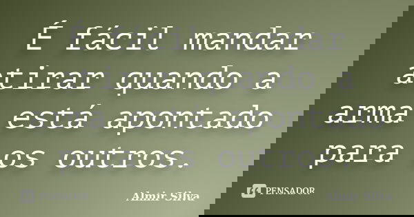 É fácil mandar atirar quando a arma está apontado para os outros.... Frase de Almir Silva.