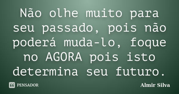 Não olhe muito para seu passado, pois não poderá muda-lo, foque no AGORA pois isto determina seu futuro.... Frase de Almir Silva.