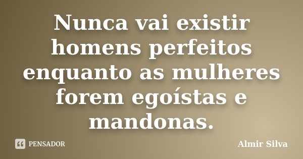 Nunca vai existir homens perfeitos enquanto as mulheres forem egoístas e mandonas.... Frase de Almir Silva.