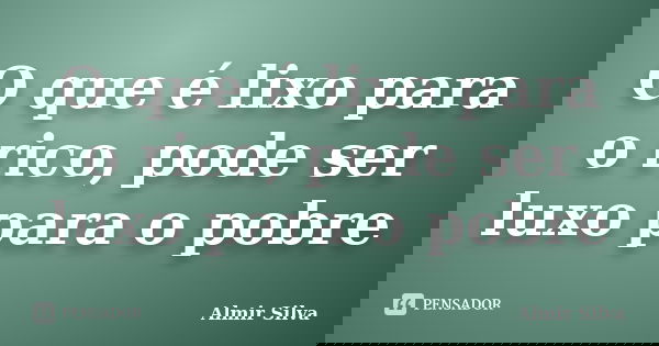 O que é lixo para o rico, pode ser luxo para o pobre... Frase de Almir Silva.