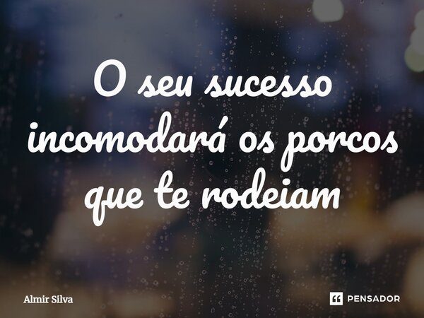 ⁠O seu sucesso incomodará os porcos que te rodeiam... Frase de Almir Silva.