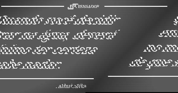 Quando você decidir entrar na água, deverá no mínimo ter certeza de que sabe nadar.... Frase de Almir Silva.