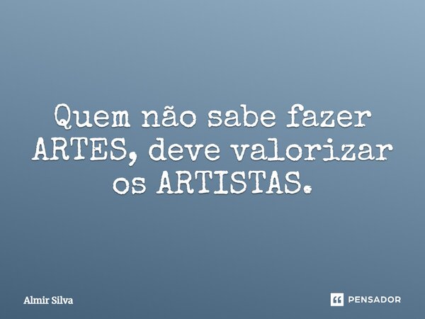 ⁠Quem não sabe fazer ARTES, deve valorizar os ARTISTAS.... Frase de Almir Silva.