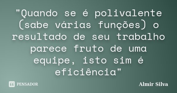 "Quando se é polivalente (sabe várias funções) o resultado de seu trabalho parece fruto de uma equipe, isto sim é eficiência"... Frase de Almir Silva.