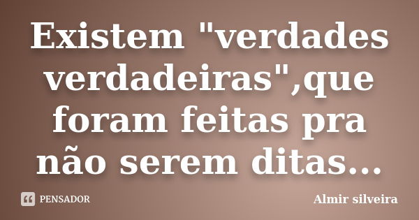 Existem "verdades verdadeiras",que foram feitas pra não serem ditas...... Frase de Almir silveira.